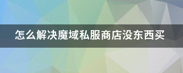 怎么解决魔域私服商店没东西买  第1张